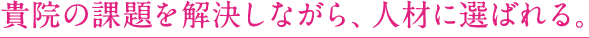 貴院の課題を解決しながら、人材に選ばれる。